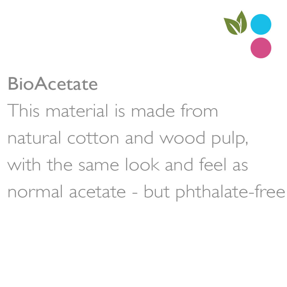 BioAcetateThis material is made from natural cotton and wood pulp, with the same look and feel asnormal acetate - but phthalate-free